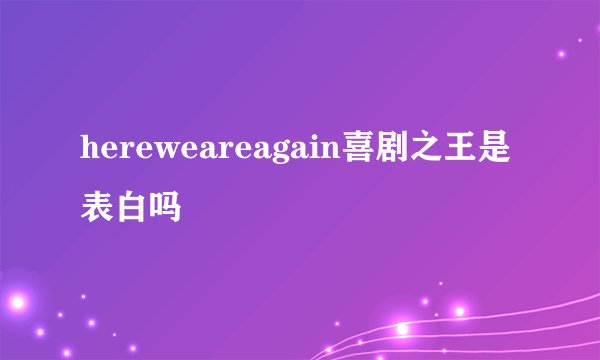 hereweareagain喜剧之王是表白吗