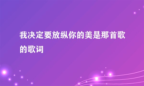 我决定要放纵你的美是那首歌的歌词