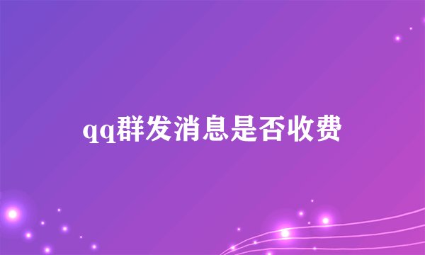 qq群发消息是否收费