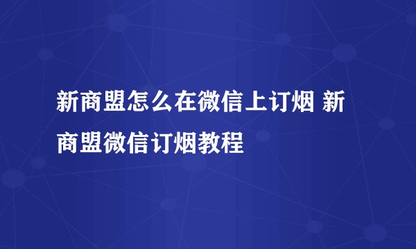 新商盟怎么在微信上订烟 新商盟微信订烟教程