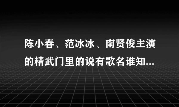 陈小春、范冰冰、南贤俊主演的精武门里的说有歌名谁知道？大神们帮帮忙
