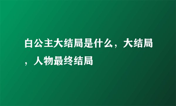 白公主大结局是什么，大结局，人物最终结局