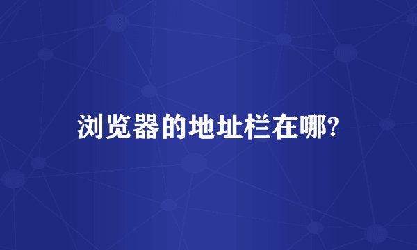 浏览器的地址栏在哪?