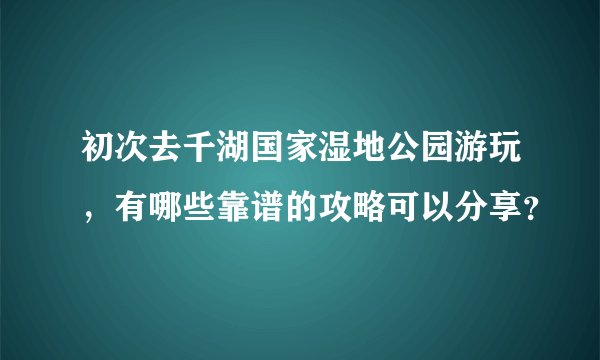 初次去千湖国家湿地公园游玩，有哪些靠谱的攻略可以分享？
