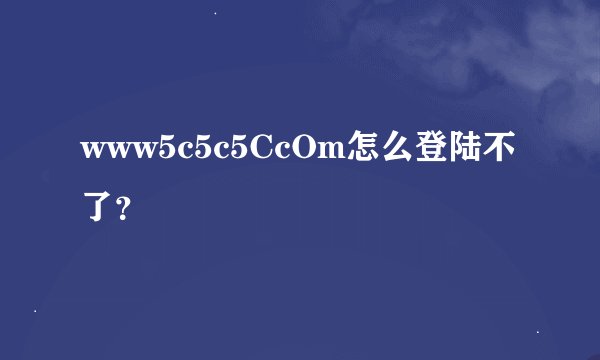 www5c5c5CcOm怎么登陆不了？