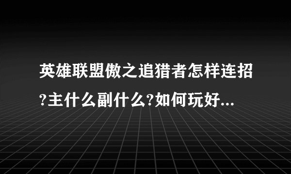 英雄联盟傲之追猎者怎样连招?主什么副什么?如何玩好这英雄?详细点!