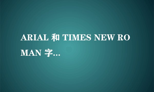 ARIAL 和 TIMES NEW ROMAN 字体有什么区别？？简历上用哪个？