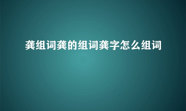 龚组词龚的组词龚字怎么组词