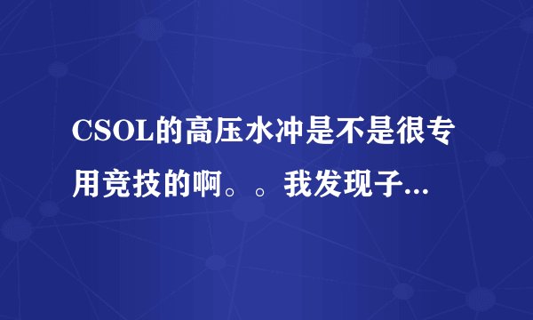 CSOL的高压水冲是不是很专用竞技的啊。。我发现子弹很便宜。。求解