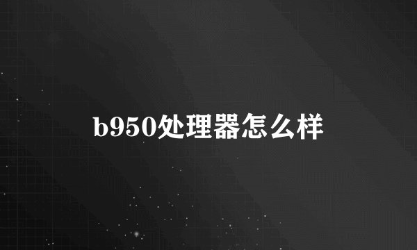 b950处理器怎么样