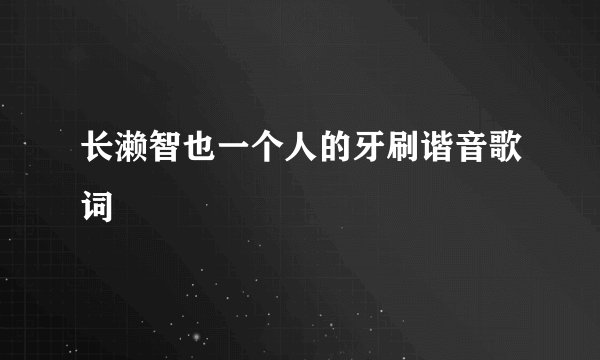 长濑智也一个人的牙刷谐音歌词