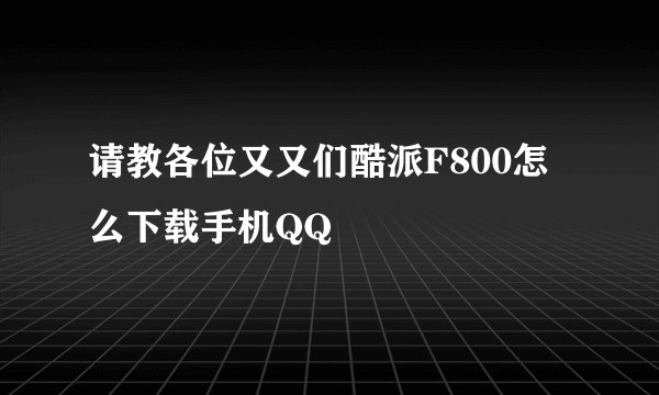 请教各位又又们酷派F800怎么下载手机QQ