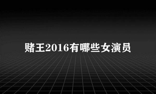 赌王2016有哪些女演员