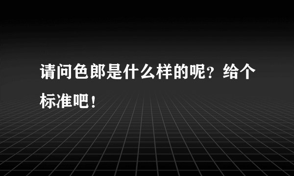 请问色郎是什么样的呢？给个标准吧！
