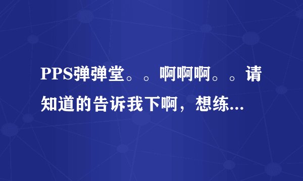 PPS弹弹堂。。啊啊啊。。请知道的告诉我下啊，想练高抛，一般都是在九十度左右，但是为什么我的那个