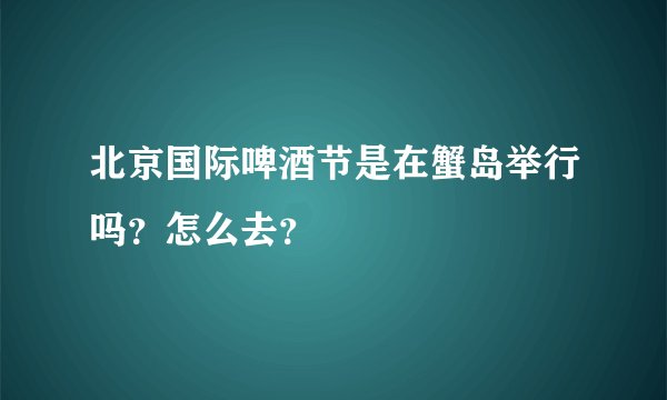 北京国际啤酒节是在蟹岛举行吗？怎么去？