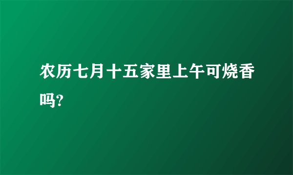 农历七月十五家里上午可烧香吗?