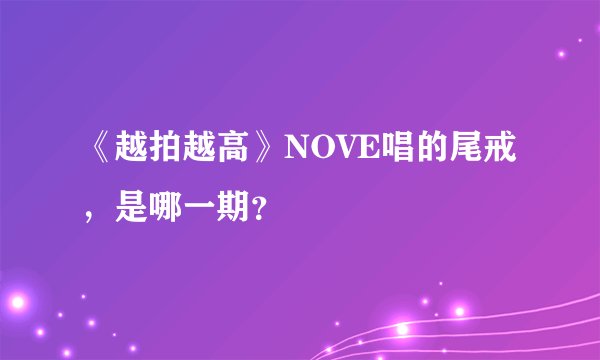 《越拍越高》NOVE唱的尾戒，是哪一期？