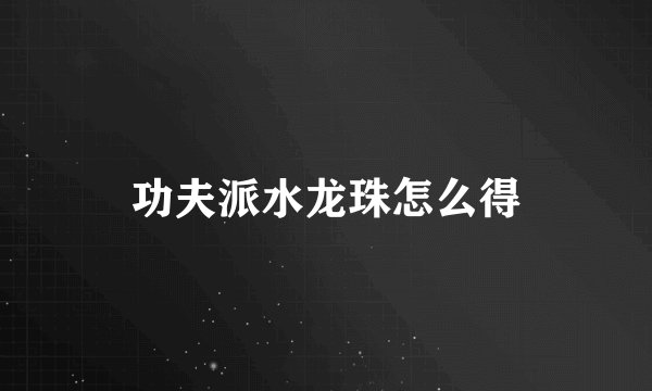 功夫派水龙珠怎么得