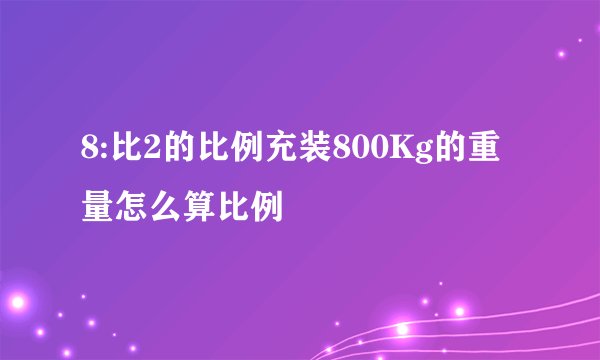 8:比2的比例充装800Kg的重量怎么算比例