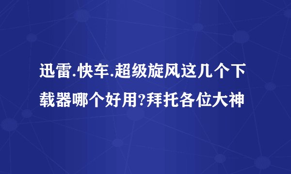 迅雷.快车.超级旋风这几个下载器哪个好用?拜托各位大神
