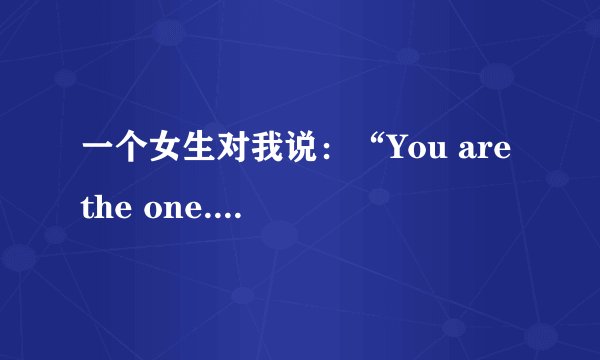 一个女生对我说：“You are the one.”是什么意思啊
