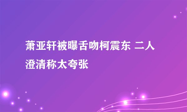 萧亚轩被曝舌吻柯震东 二人澄清称太夸张
