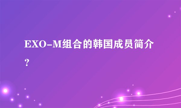 EXO-M组合的韩国成员简介？