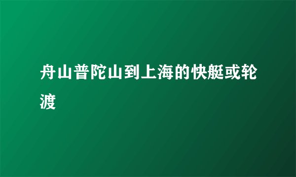 舟山普陀山到上海的快艇或轮渡