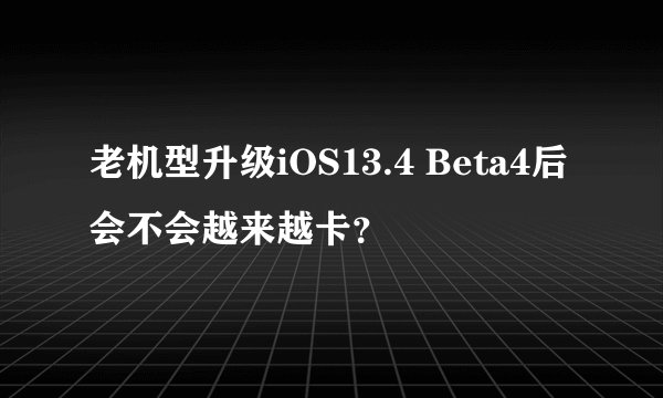 老机型升级iOS13.4 Beta4后会不会越来越卡？