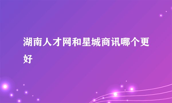 湖南人才网和星城商讯哪个更好