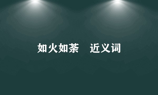 如火如荼 近义词