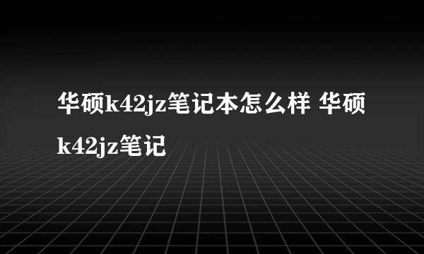 华硕k42jz笔记本怎么样 华硕k42jz笔记