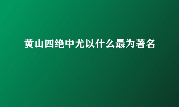 黄山四绝中尤以什么最为著名