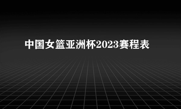 中国女篮亚洲杯2023赛程表