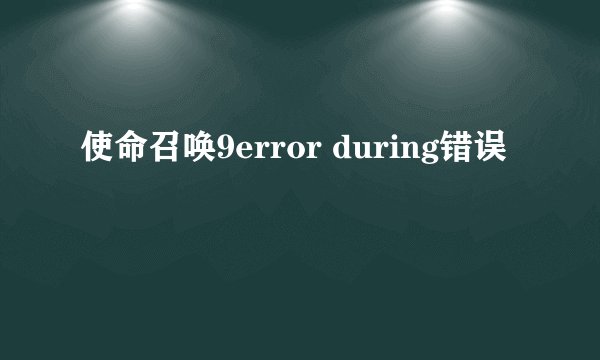 使命召唤9error during错误