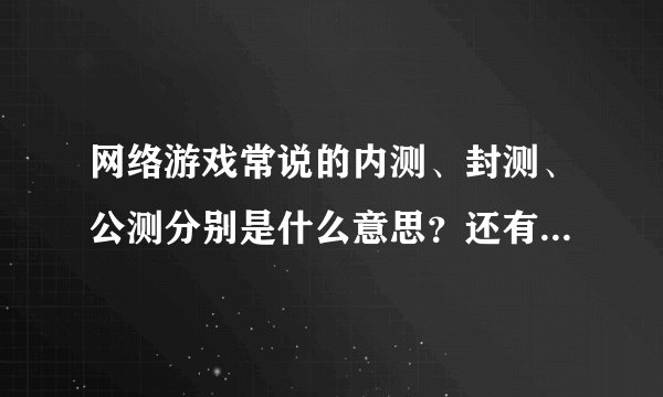 网络游戏常说的内测、封测、公测分别是什么意思？还有BT是什么意思啊？