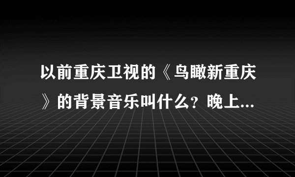 以前重庆卫视的《鸟瞰新重庆》的背景音乐叫什么？晚上的那段。