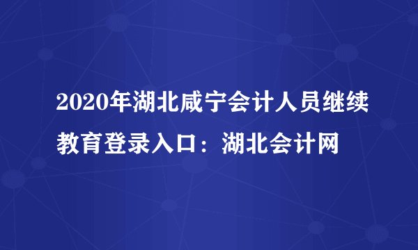 2020年湖北咸宁会计人员继续教育登录入口：湖北会计网