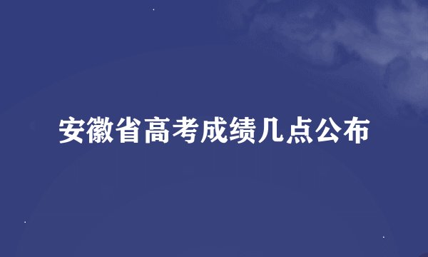 安徽省高考成绩几点公布