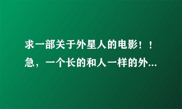 求一部关于外星人的电影！！急，一个长的和人一样的外星人，坠落到地球，然后立刻就学会了地球语言
