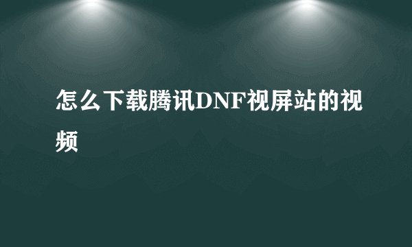怎么下载腾讯DNF视屏站的视频