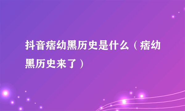 抖音痞幼黑历史是什么（痞幼黑历史来了）