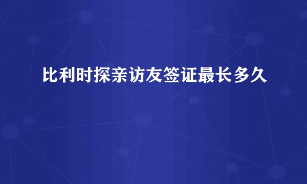 比利时探亲访友签证最长多久