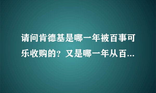 请问肯德基是哪一年被百事可乐收购的？又是哪一年从百事分离出来？