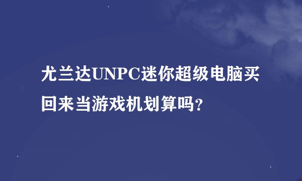 尤兰达UNPC迷你超级电脑买回来当游戏机划算吗？