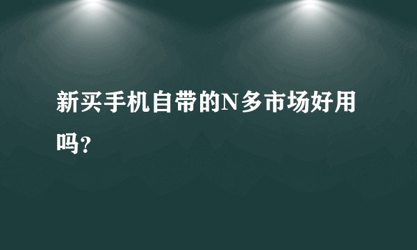 新买手机自带的N多市场好用吗？