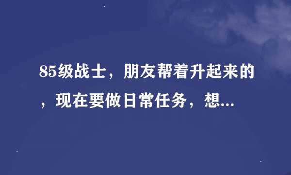 85级战士，朋友帮着升起来的，现在要做日常任务，想问下什么是日常任务？海加尔的日常任务在哪接？