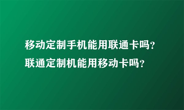 移动定制手机能用联通卡吗？联通定制机能用移动卡吗？