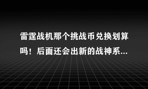 雷霆战机那个挑战币兑换划算吗！后面还会出新的战神系列吗！大家都怎么弄的！